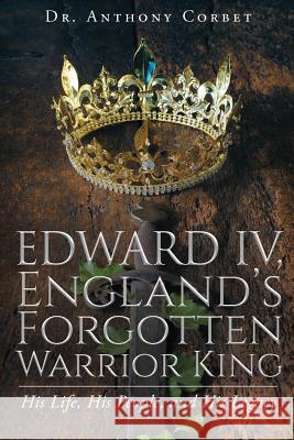 Edward IV, England's Forgotten Warrior King Dr Anthony Corbet 9781948654975 Stratton Press