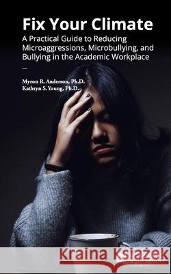 Fix Your Climate: A Practical Guide to Reducing Microaggressions, Microbullying, and Bullying in the Academic Workplace Kathryn S. Young Myron R. Anderson 9781948658164