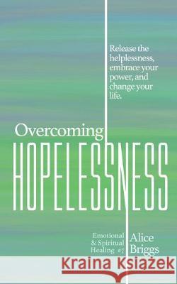 Overcoming Hopelessness: Release the helplessness, embrace your power, and change your life. Alice Briggs 9781948666121 Alice Arlene Ltd Co