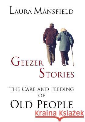 Geezer Stories: The Care & Feeding of Old People Laura Mansfield 9781948679015 Wordcrafts, LLC