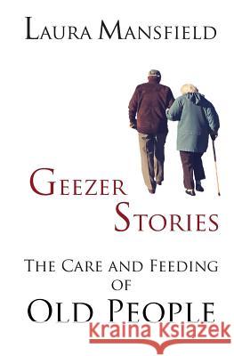 Geezer Stories: The Care and Feeding of Old People Laura Mansfield 9781948679022