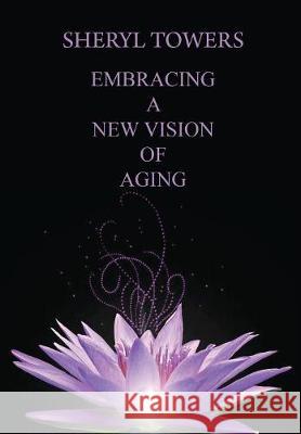 Embracing a New Vision of Aging Sheryl Towers 9781948679107