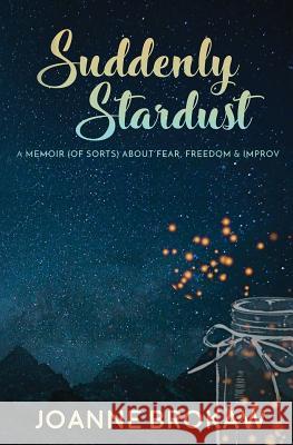 Suddenly Stardust: A Memoir (of Sorts) About Fear, Freedom & Improv Joanne Brokaw   9781948679497