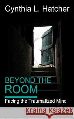 Beyond the Room: Facing the Traumatized Mind Cynthia L. Hatcher 9781948708630 Hatchback Publishing