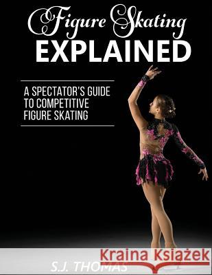 Figure Skating Explained: A Spectator's Guide to Figure Skating S. J. Thomas 9781948713016 Inspired by Jane, LLC