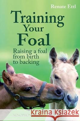 Training Your Foal: Raising a Foal from Birth to Backing by Renate Ettl Renate Ettl 9781948717465 Xenophon Press LLC