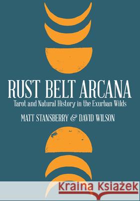 Rust Belt Arcana: Tarot and Natural History in the Exurban Wilds Matt Stansberry David Wilson 9781948742122 Belt Publishing