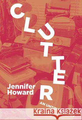 Clutter: An Untidy History Howard, Jennifer 9781948742726 Belt Publishing
