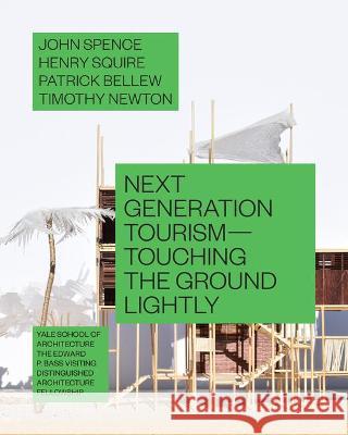 Next Generation Tourism: Touching the Ground Lightly John Spence Henry Squire Patrick Bellew 9781948765930 Yale School of Architecture