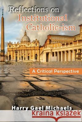 Reflections on Institutional Catholic-Ism: A Critical Perspective Harry Gael Michaels 9781948779371 Toplink Publishing, LLC