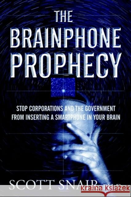 The Brainphone Prophecy: Stop Corporations and the Government from Inserting a Smartphone in Your Brain Scott (Scott Snair) Snair 9781948803489