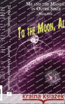 To the Moon, Alice! Robert Alexander Swanson 9781948824323