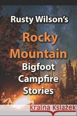 Rusty Wilson's Rocky Mountain Bigfoot Campfire Stories Rusty Wilson 9781948859004