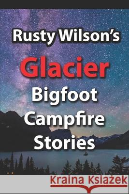 Rusty Wilson's Glacier Bigfoot Campfire Stories Rusty Wilson 9781948859158