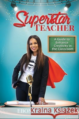 Superstar Teacher: A Guide to Enhance Creativity in the Classroom Ebony T. Holland 9781948877725