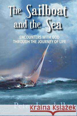 The Sailboat and the Sea: Encounters with God through the Journey of Life Peter Lundell 9781948888844 Elk Lake Publishing, Inc.