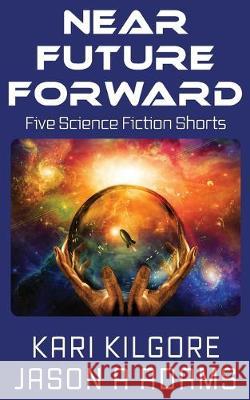 Near Future Forward: Five Science Fiction Shorts Kari Kilgore Jason a. Adams 9781948890212 Spiral Publishing, Ltd.