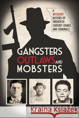 Gangsters, Outlaws and Mobsters: A Missouri History of Twentieth Century Crimes and Criminals David True 9781948901871 Acclaim Press