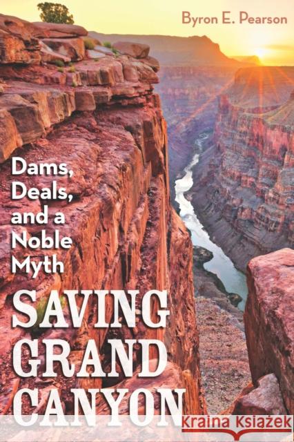 Saving Grand Canyon: Dams, Deals, and a Noble Myth Byron E. Pearson 9781948908214 University of Nevada Press