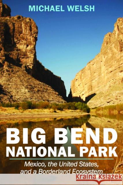 Big Bend National Park: Mexico, the United States, and a Borderland Ecosystem Michael Welsh 9781948908825