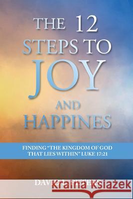 The 12 Steps to Joy and Happiness: Finding the Kingdom of God that lies within Luke 17:21 Peters, David L. 9781948928090