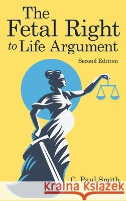 The Fetal Right to Life Argument: Second Edition, 2020 C Paul Smith 9781948928236 Ewings Publishing LLC