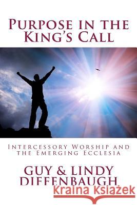 Purpose in the King's Call: ntercessory Worship and the Emerging Ecclesia Diffenbaugh, Guy &. Lindy 9781948934008