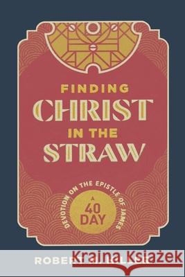 Finding Christ in the Straw: A Forty-Day Devotion on the Epistle of James Robert M. Hiller 9781948969154 1517 Publishing