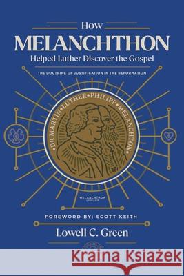 How Melanchthon Helped Luther Discover the Gospel: The Doctrine of Justification in the Reformation Lowell C Green, Lowell C Green, Scott Leonard Keith, Scott Leonard Keith 9781948969550