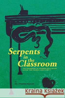 Serpents in the Classroom: The Poisoning of Modern Education and How the Church Can Cure It Thomas Korcok 9781948969758 1517 Publishing