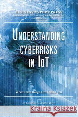 Understanding Cyberrisks in IoT: When Smart Things Turn Against You Carolina a. Adaro 9781948976640 Business Expert Press