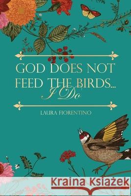 God Does Not Feed the Birds... I Do Laura Fiorentino 9781948979580 Blue Fortune Enterprises LLC