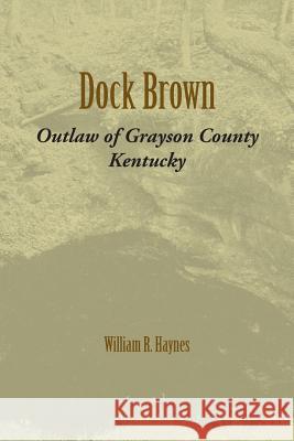 Dock Brown: Outlaw of Grayson County, Kentucky William R. Haynes 9781948986038