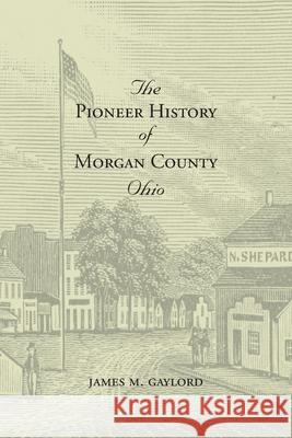 The Pioneer History of Morgan County Ohio James M. Gaylord 9781948986298