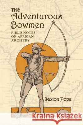 The Adventurous Bowmen: Field Notes on African Archery Saxton Pope 9781948986816