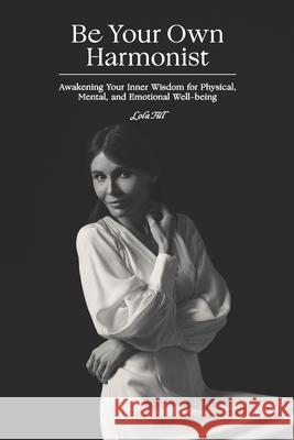 Be Your Own Harmonist: Awakening Your Inner Wisdom for Physical, Mental, and Emotional Well-being Lola Till 9781949001778 Waterside Productions