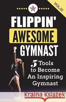 Flippin' Awesome Gymnast Vol. III: 5 Tools to Become An Inspiring Gymnast Twiggs, Amy 9781949015065 Amy Twiggs