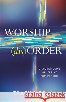 Worship Disorder: Discover God's Blueprint For Worship Through The Tabernacle Tracy Meola 9781949021721 Tracy Meola