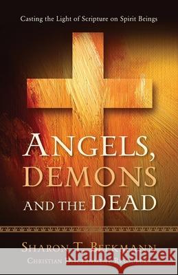 Angels, Demons & the Dead: Casting the Light of Scripture on Spirit Beings Sharon T. Beekmann 9781949021981 Sharon Beekmann Ministries
