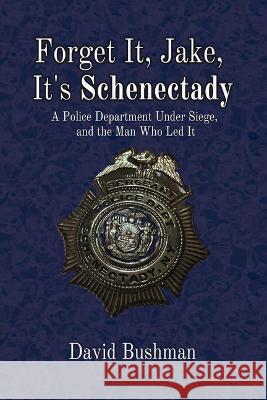 Forget It, Jake, It's Schenectady: A Police Department Under Siege, and the Man Who Led It Bushman, David 9781949024524 Fayetteville Mafia Press