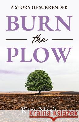 Burn The Plow: A Story of Surrender Kim Nash   9781949033922 Tremendous Leadership