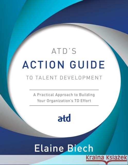 Atd's Action Guide to Talent Development: A Practical Approach to Building Your Organization's TD Effort Elaine Biech 9781949036220 ASTD
