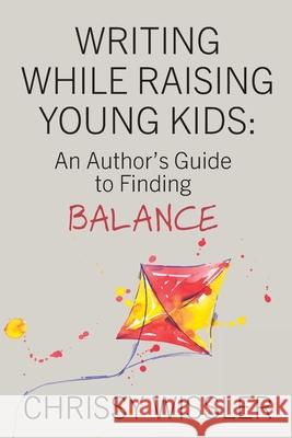 Writing While Raising Young Kids: An Author's Guide to Finding Balance Chrissy Wissler 9781949056105