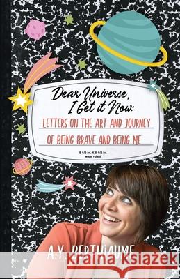 Dear Universe, I Get It Now: Letters on the Art and Journey of Being Brave and Being Me A. Y. Berthiaume 9781949066432 Onion River Press