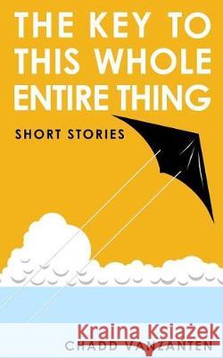 The Key to This Whole Entire Thing: Short Stories Chadd Vanzanten 9781949078077