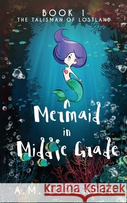 A Mermaid in Middle Grade: Book 1: The Talisman of Lostland A. M. Luzzader 9781949078107 Knowledge Forest Press