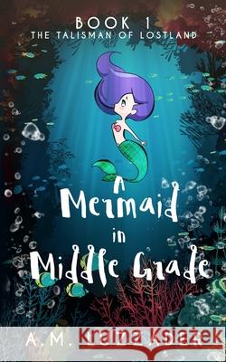 A Mermaid in Middle Grade: Book 1: The Talisman of Lostland A. M. Luzzader 9781949078107 Knowledge Forest Press