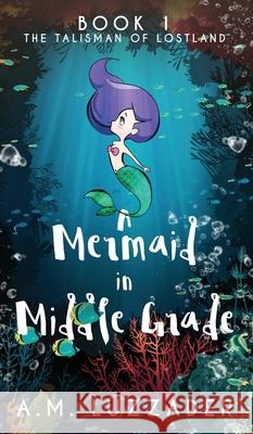 A Mermaid in Middle Grade: Book 1: The Talisman of Lostland A. M. Luzzader 9781949078121 Knowledge Forest Press