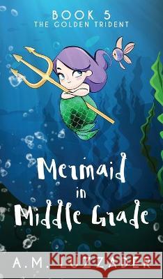 A Mermaid in Middle Grade Book 5: The Golden Trident A. M. Luzzader 9781949078299 Knowledge Forest Press