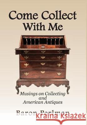 Come Collect With Me: Musings on Collecting and American Antiques Perlman, Baron 9781949085099 Baron Perlman